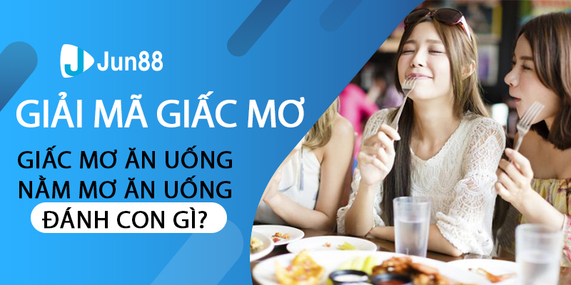 Giải mã giấc mơ ăn uống - Nằm mơ ăn uống đánh con gì