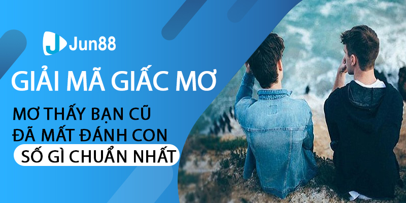 mơ thấy bạn cũ đã mất đánh con số gì chuẩn nhất