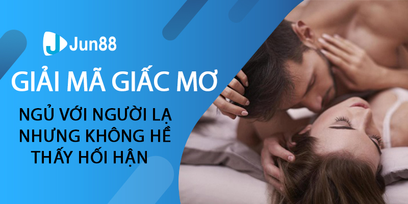 Giải mã giấc mơ ngủ với người lạ nhưng không hề thấy hối hận 