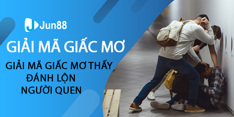 Giải mã giấc mơ thấy đánh lộn người quen