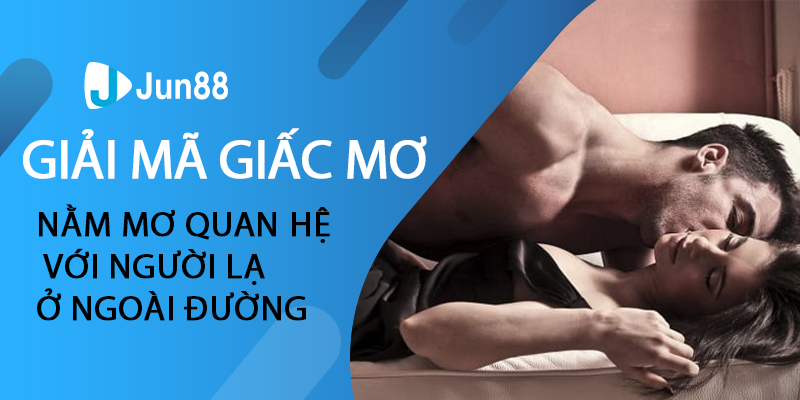 Hay nằm mơ quan hệ với người lạ ở ngoài đường 